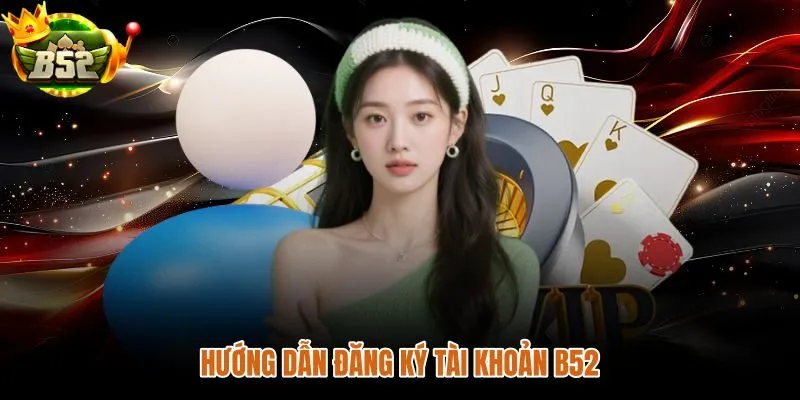 Các bước đăng ký và đăng nhập tài khoản B52 nhanh gọn an toàn