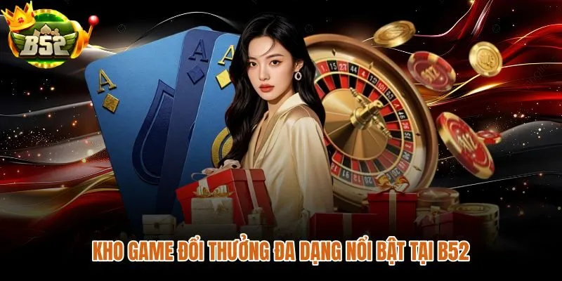 B52 kho game đổi thưởng đa dạng từ bài đến slot và live casino